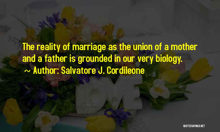 Salvatore J. Cordileone Quotes: The Reality Of Marriage As The Union Of A Mother And A Father Is Grounded In Our Very Biology.