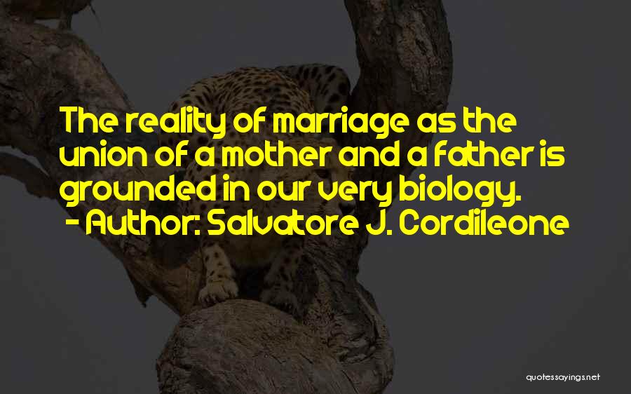 Salvatore J. Cordileone Quotes: The Reality Of Marriage As The Union Of A Mother And A Father Is Grounded In Our Very Biology.