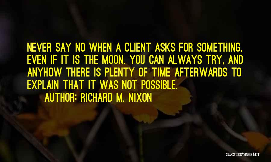 Richard M. Nixon Quotes: Never Say No When A Client Asks For Something, Even If It Is The Moon. You Can Always Try, And