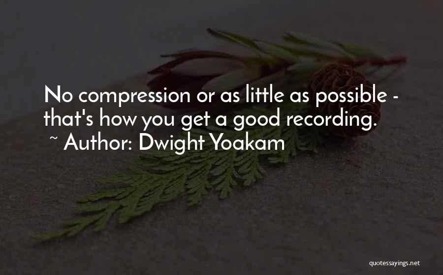 Dwight Yoakam Quotes: No Compression Or As Little As Possible - That's How You Get A Good Recording.