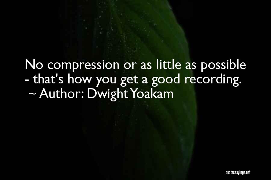 Dwight Yoakam Quotes: No Compression Or As Little As Possible - That's How You Get A Good Recording.