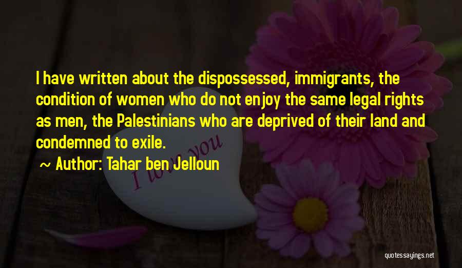 Tahar Ben Jelloun Quotes: I Have Written About The Dispossessed, Immigrants, The Condition Of Women Who Do Not Enjoy The Same Legal Rights As