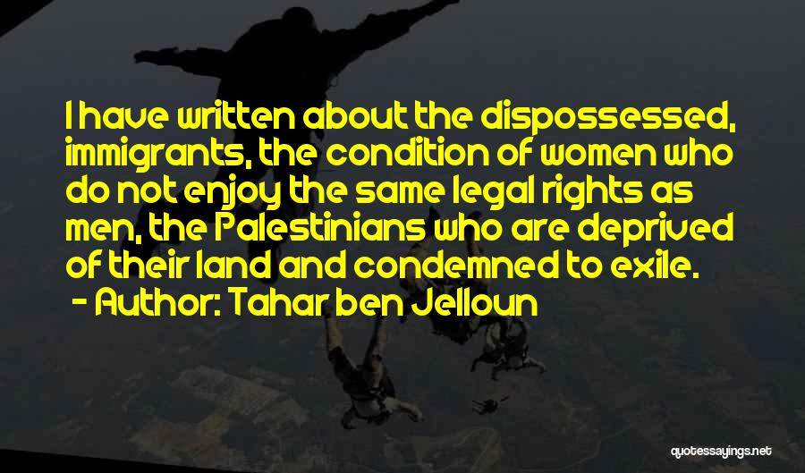 Tahar Ben Jelloun Quotes: I Have Written About The Dispossessed, Immigrants, The Condition Of Women Who Do Not Enjoy The Same Legal Rights As