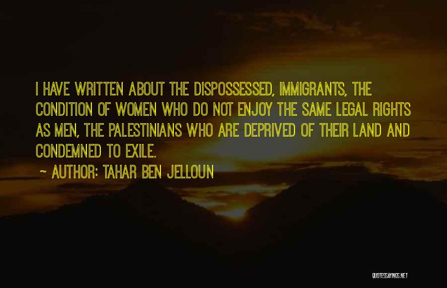 Tahar Ben Jelloun Quotes: I Have Written About The Dispossessed, Immigrants, The Condition Of Women Who Do Not Enjoy The Same Legal Rights As