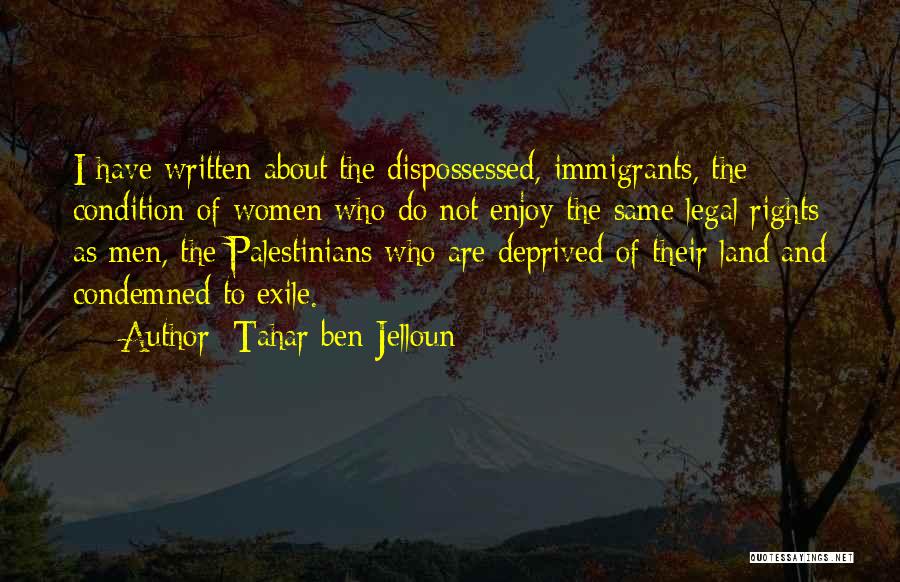 Tahar Ben Jelloun Quotes: I Have Written About The Dispossessed, Immigrants, The Condition Of Women Who Do Not Enjoy The Same Legal Rights As