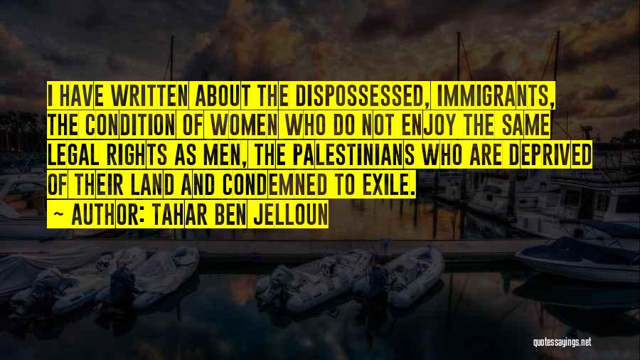 Tahar Ben Jelloun Quotes: I Have Written About The Dispossessed, Immigrants, The Condition Of Women Who Do Not Enjoy The Same Legal Rights As