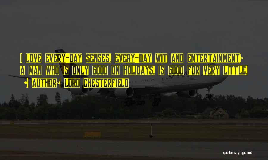 Lord Chesterfield Quotes: I Love Every-day Senses, Every-day Wit And Entertainment; A Man Who Is Only Good On Holidays, Is Good For Very