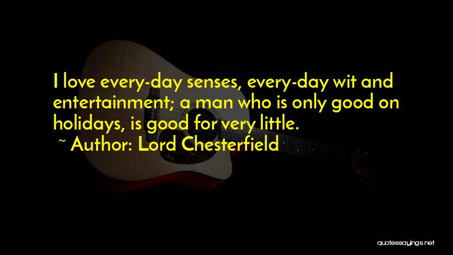 Lord Chesterfield Quotes: I Love Every-day Senses, Every-day Wit And Entertainment; A Man Who Is Only Good On Holidays, Is Good For Very