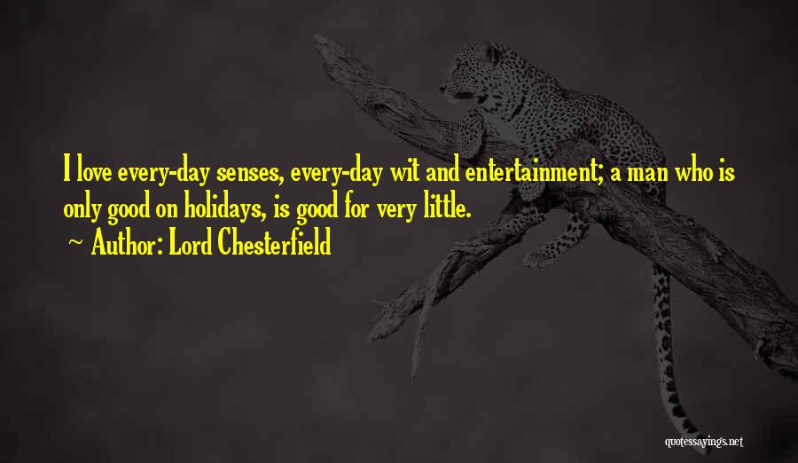 Lord Chesterfield Quotes: I Love Every-day Senses, Every-day Wit And Entertainment; A Man Who Is Only Good On Holidays, Is Good For Very