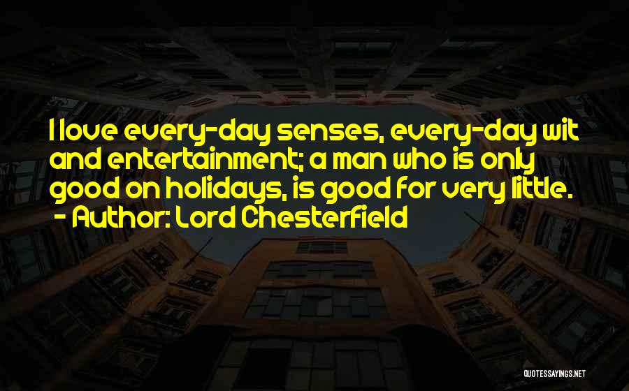 Lord Chesterfield Quotes: I Love Every-day Senses, Every-day Wit And Entertainment; A Man Who Is Only Good On Holidays, Is Good For Very