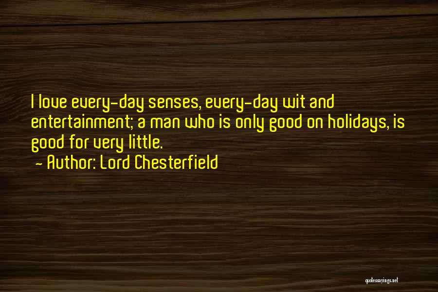Lord Chesterfield Quotes: I Love Every-day Senses, Every-day Wit And Entertainment; A Man Who Is Only Good On Holidays, Is Good For Very