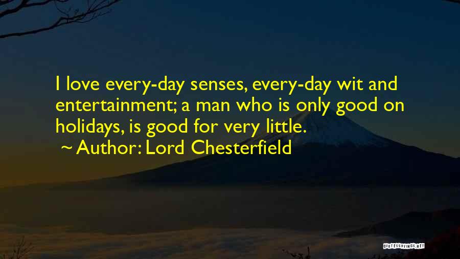 Lord Chesterfield Quotes: I Love Every-day Senses, Every-day Wit And Entertainment; A Man Who Is Only Good On Holidays, Is Good For Very