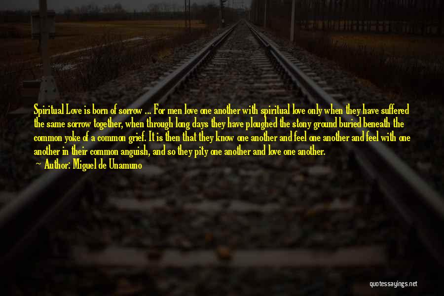 Miguel De Unamuno Quotes: Spiritual Love Is Born Of Sorrow ... For Men Love One Another With Spiritual Love Only When They Have Suffered