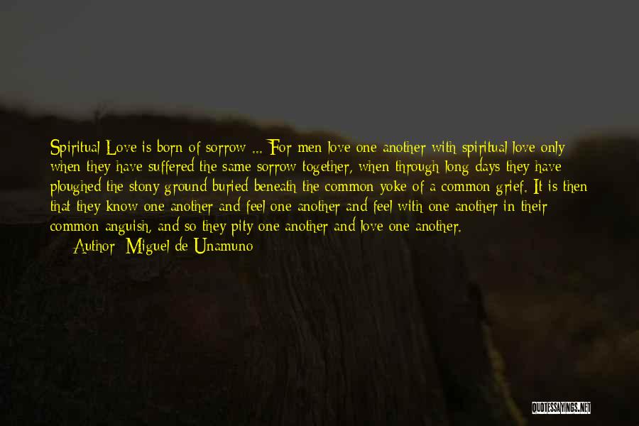 Miguel De Unamuno Quotes: Spiritual Love Is Born Of Sorrow ... For Men Love One Another With Spiritual Love Only When They Have Suffered