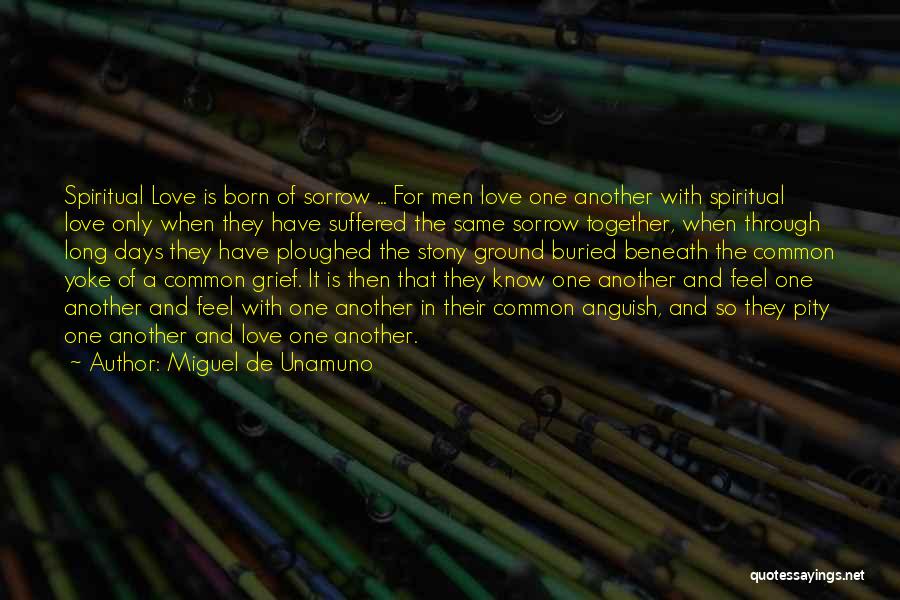 Miguel De Unamuno Quotes: Spiritual Love Is Born Of Sorrow ... For Men Love One Another With Spiritual Love Only When They Have Suffered