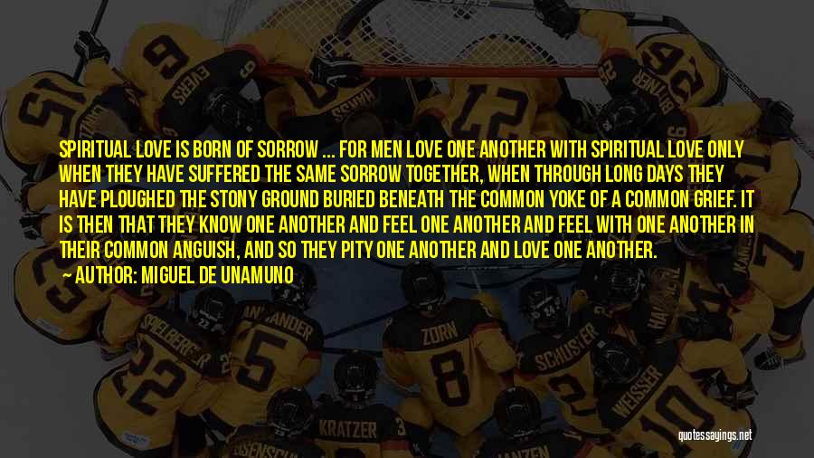 Miguel De Unamuno Quotes: Spiritual Love Is Born Of Sorrow ... For Men Love One Another With Spiritual Love Only When They Have Suffered