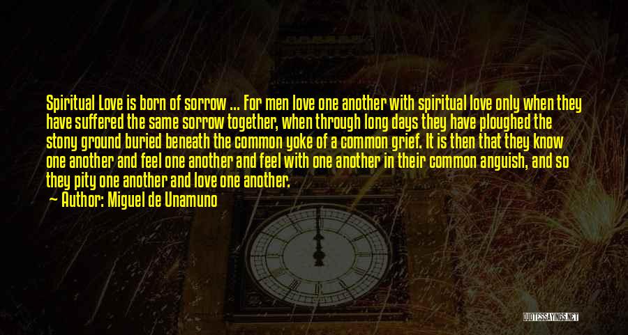 Miguel De Unamuno Quotes: Spiritual Love Is Born Of Sorrow ... For Men Love One Another With Spiritual Love Only When They Have Suffered