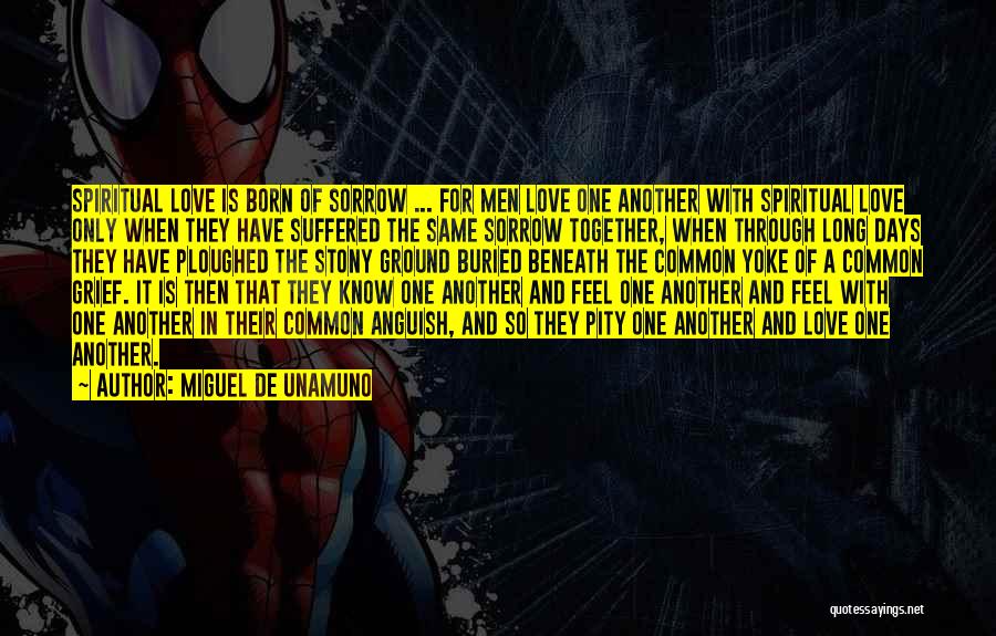 Miguel De Unamuno Quotes: Spiritual Love Is Born Of Sorrow ... For Men Love One Another With Spiritual Love Only When They Have Suffered
