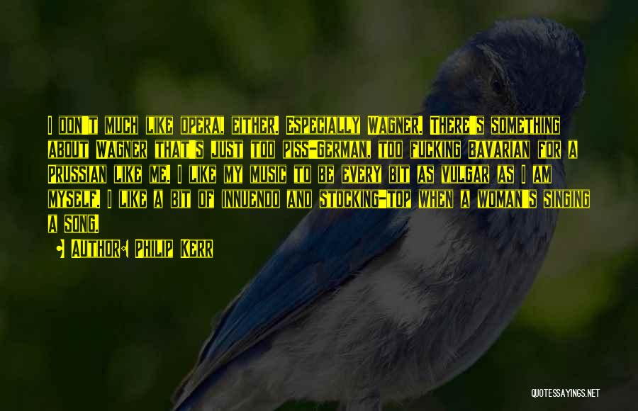Philip Kerr Quotes: I Don't Much Like Opera, Either. Especially Wagner. There's Something About Wagner That's Just Too Piss-german, Too Fucking Bavarian For