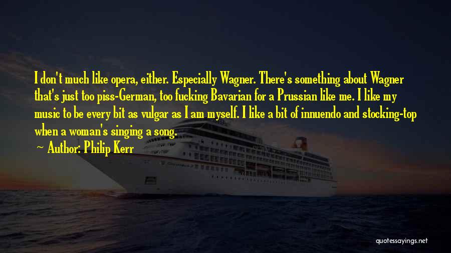 Philip Kerr Quotes: I Don't Much Like Opera, Either. Especially Wagner. There's Something About Wagner That's Just Too Piss-german, Too Fucking Bavarian For