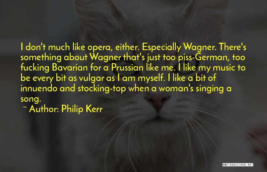 Philip Kerr Quotes: I Don't Much Like Opera, Either. Especially Wagner. There's Something About Wagner That's Just Too Piss-german, Too Fucking Bavarian For