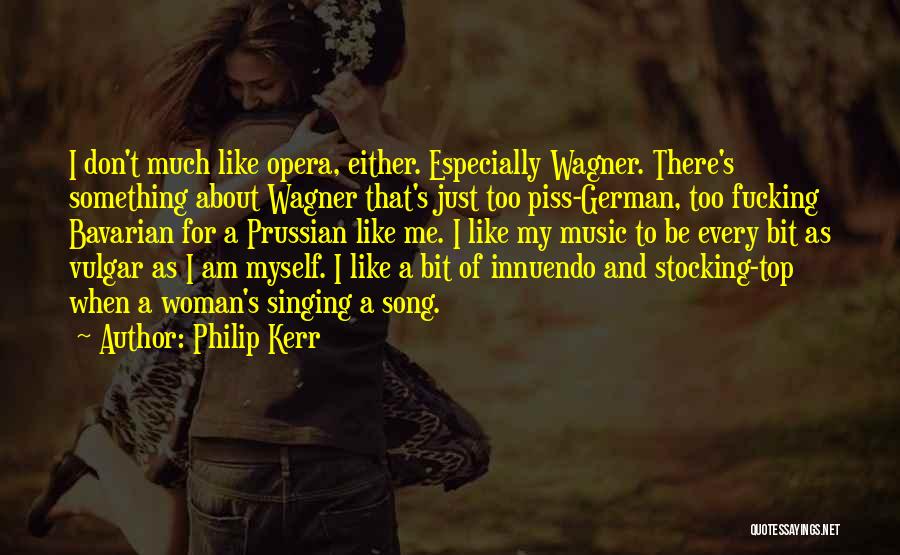 Philip Kerr Quotes: I Don't Much Like Opera, Either. Especially Wagner. There's Something About Wagner That's Just Too Piss-german, Too Fucking Bavarian For