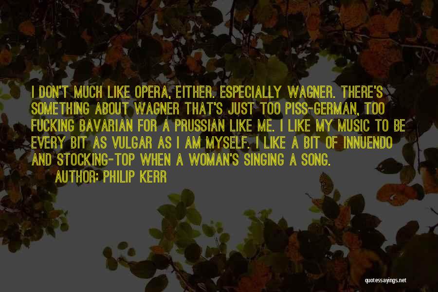 Philip Kerr Quotes: I Don't Much Like Opera, Either. Especially Wagner. There's Something About Wagner That's Just Too Piss-german, Too Fucking Bavarian For