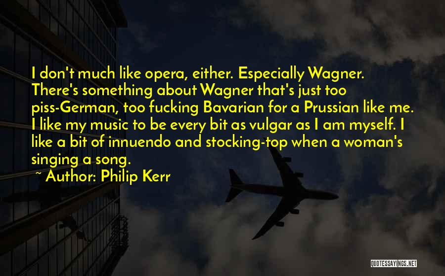 Philip Kerr Quotes: I Don't Much Like Opera, Either. Especially Wagner. There's Something About Wagner That's Just Too Piss-german, Too Fucking Bavarian For