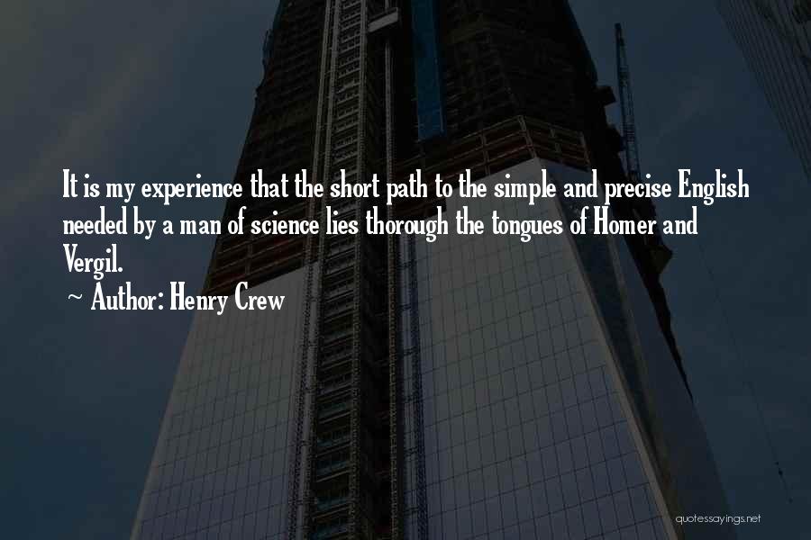 Henry Crew Quotes: It Is My Experience That The Short Path To The Simple And Precise English Needed By A Man Of Science