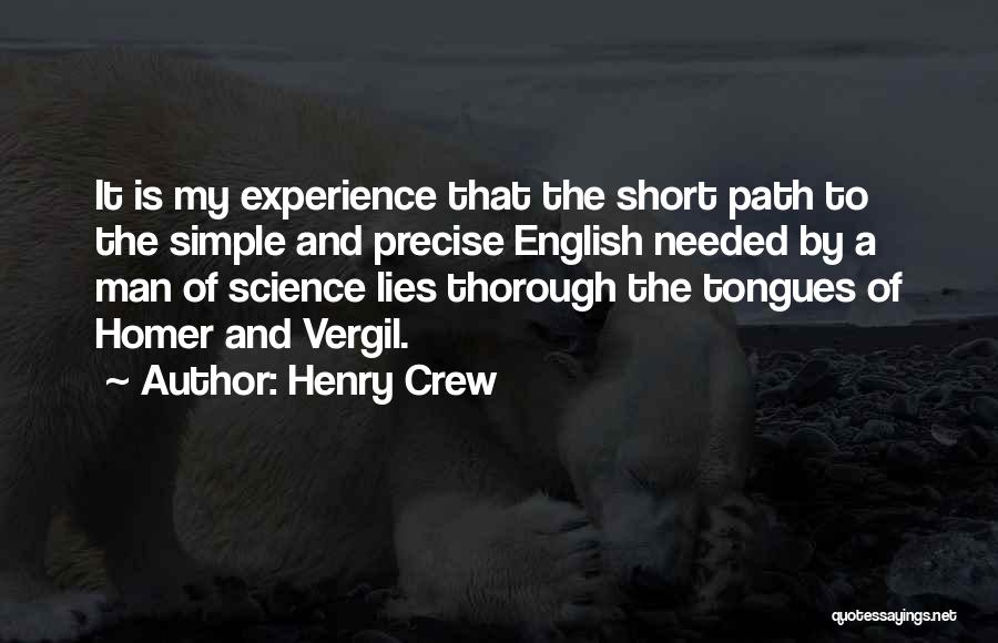 Henry Crew Quotes: It Is My Experience That The Short Path To The Simple And Precise English Needed By A Man Of Science
