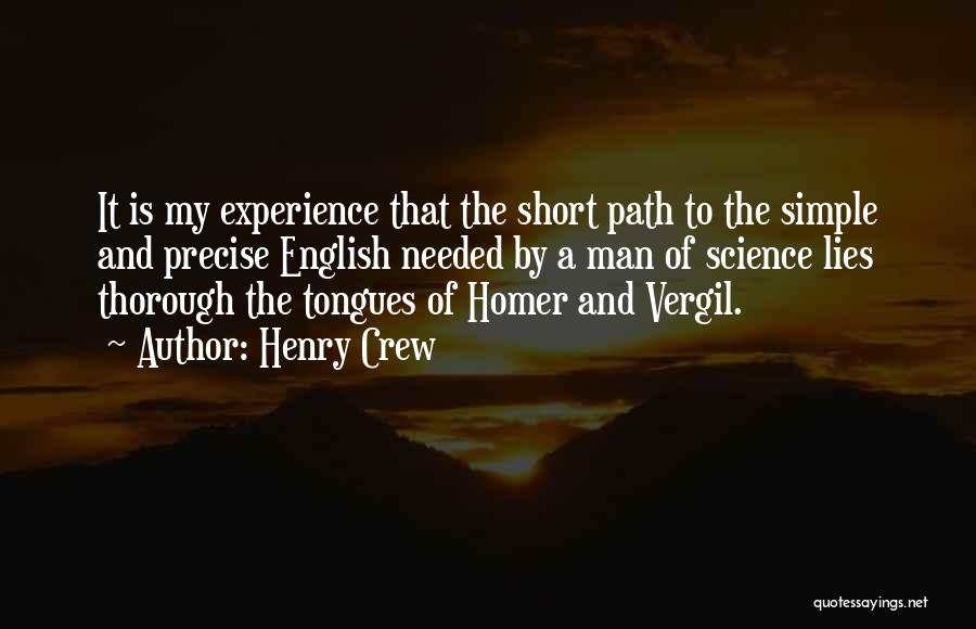 Henry Crew Quotes: It Is My Experience That The Short Path To The Simple And Precise English Needed By A Man Of Science