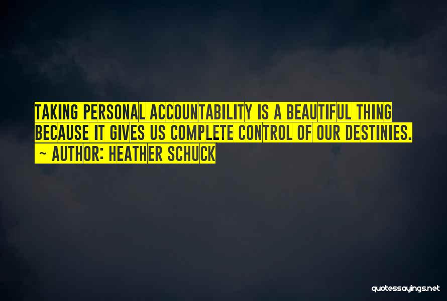 Heather Schuck Quotes: Taking Personal Accountability Is A Beautiful Thing Because It Gives Us Complete Control Of Our Destinies.