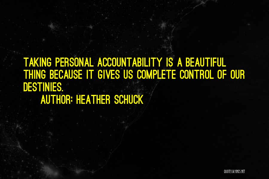 Heather Schuck Quotes: Taking Personal Accountability Is A Beautiful Thing Because It Gives Us Complete Control Of Our Destinies.