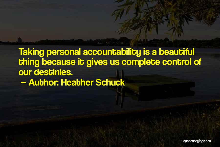 Heather Schuck Quotes: Taking Personal Accountability Is A Beautiful Thing Because It Gives Us Complete Control Of Our Destinies.