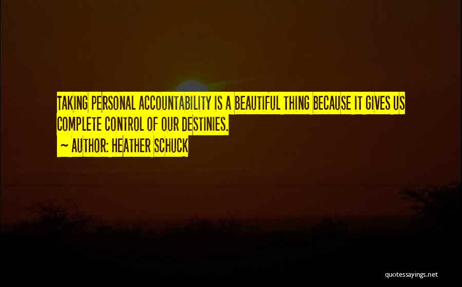 Heather Schuck Quotes: Taking Personal Accountability Is A Beautiful Thing Because It Gives Us Complete Control Of Our Destinies.