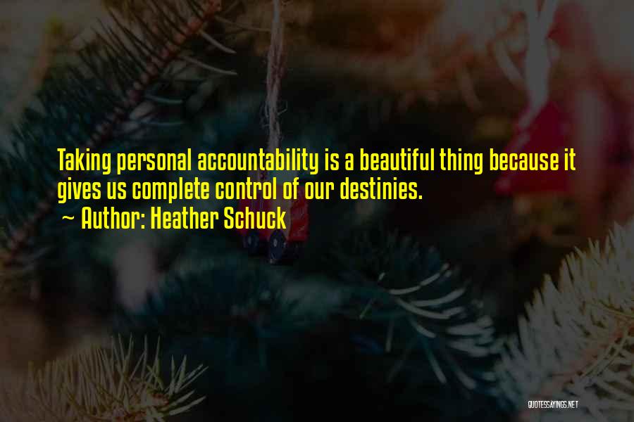 Heather Schuck Quotes: Taking Personal Accountability Is A Beautiful Thing Because It Gives Us Complete Control Of Our Destinies.