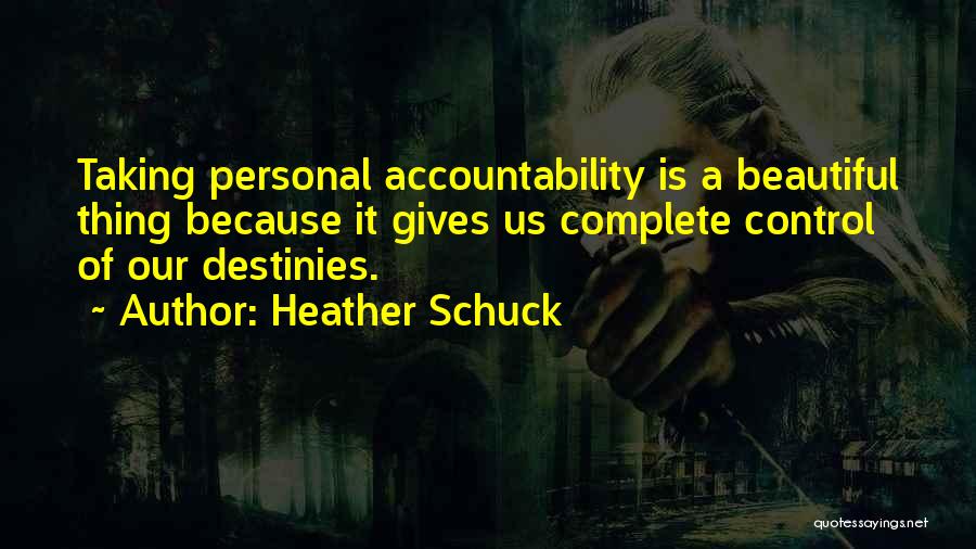 Heather Schuck Quotes: Taking Personal Accountability Is A Beautiful Thing Because It Gives Us Complete Control Of Our Destinies.