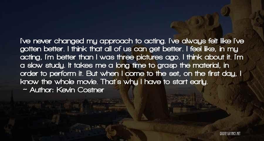 Kevin Costner Quotes: I've Never Changed My Approach To Acting. I've Always Felt Like I've Gotten Better. I Think That All Of Us