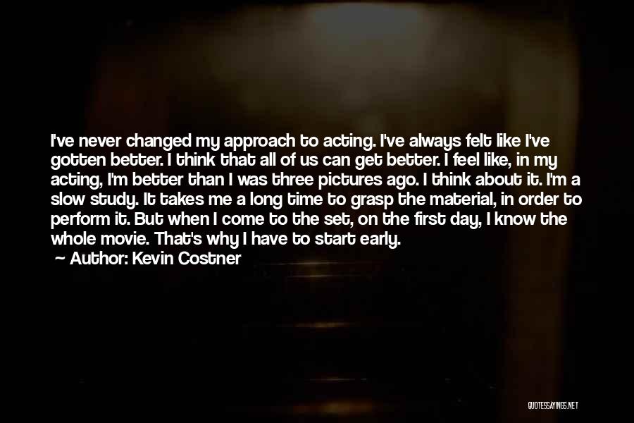Kevin Costner Quotes: I've Never Changed My Approach To Acting. I've Always Felt Like I've Gotten Better. I Think That All Of Us