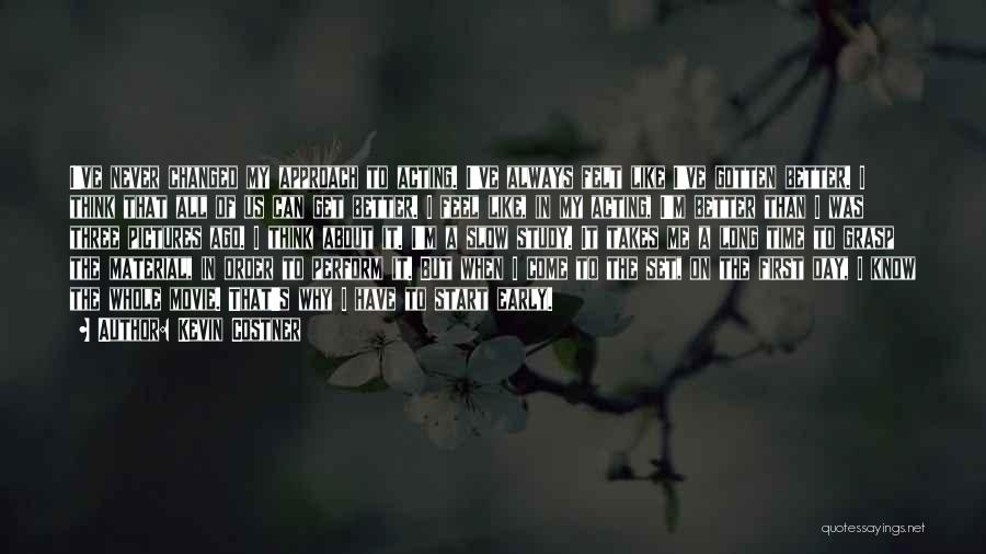 Kevin Costner Quotes: I've Never Changed My Approach To Acting. I've Always Felt Like I've Gotten Better. I Think That All Of Us