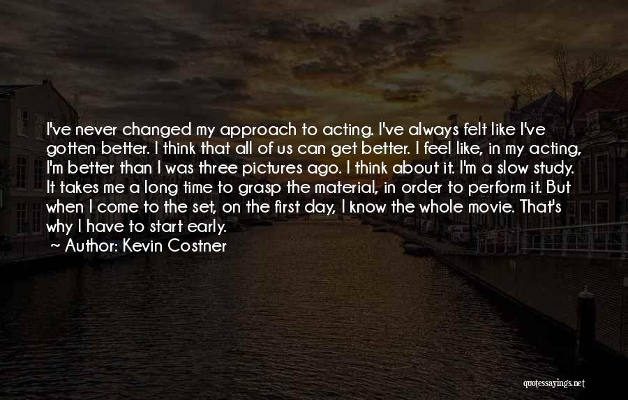 Kevin Costner Quotes: I've Never Changed My Approach To Acting. I've Always Felt Like I've Gotten Better. I Think That All Of Us