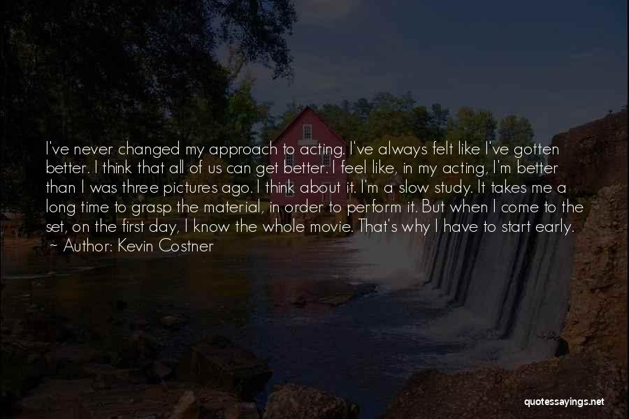 Kevin Costner Quotes: I've Never Changed My Approach To Acting. I've Always Felt Like I've Gotten Better. I Think That All Of Us