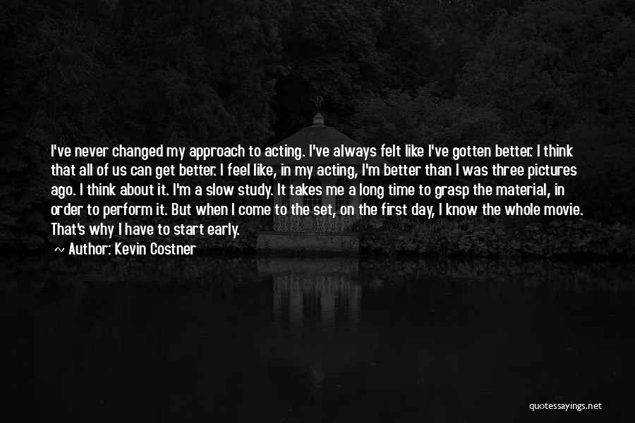 Kevin Costner Quotes: I've Never Changed My Approach To Acting. I've Always Felt Like I've Gotten Better. I Think That All Of Us