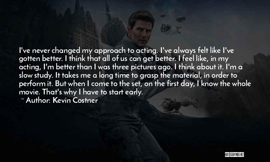 Kevin Costner Quotes: I've Never Changed My Approach To Acting. I've Always Felt Like I've Gotten Better. I Think That All Of Us