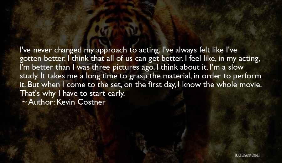 Kevin Costner Quotes: I've Never Changed My Approach To Acting. I've Always Felt Like I've Gotten Better. I Think That All Of Us