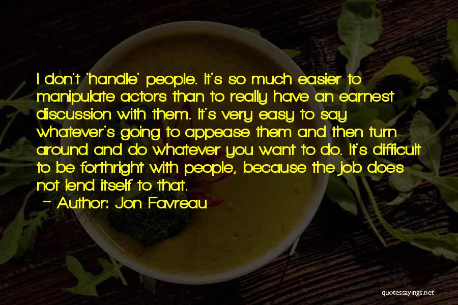 Jon Favreau Quotes: I Don't 'handle' People. It's So Much Easier To Manipulate Actors Than To Really Have An Earnest Discussion With Them.