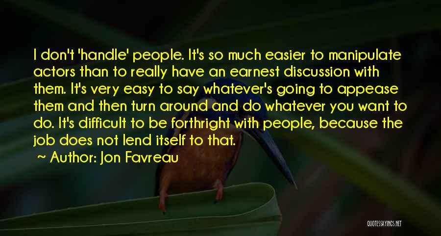 Jon Favreau Quotes: I Don't 'handle' People. It's So Much Easier To Manipulate Actors Than To Really Have An Earnest Discussion With Them.