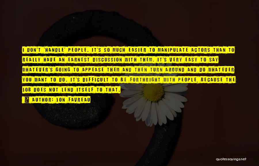 Jon Favreau Quotes: I Don't 'handle' People. It's So Much Easier To Manipulate Actors Than To Really Have An Earnest Discussion With Them.