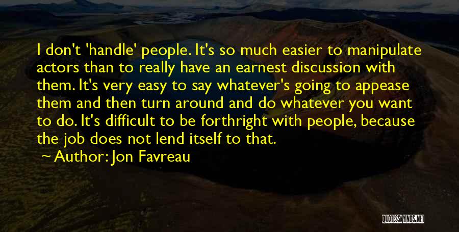 Jon Favreau Quotes: I Don't 'handle' People. It's So Much Easier To Manipulate Actors Than To Really Have An Earnest Discussion With Them.