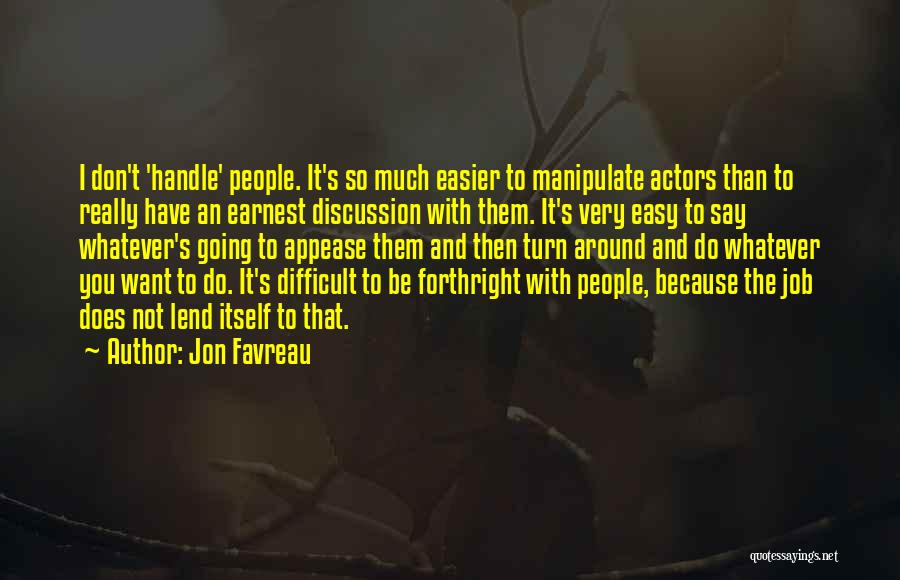 Jon Favreau Quotes: I Don't 'handle' People. It's So Much Easier To Manipulate Actors Than To Really Have An Earnest Discussion With Them.